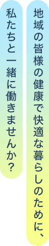 地域の皆様の健康で快適な暮らしのために、私たちと一緒に働きませんか？